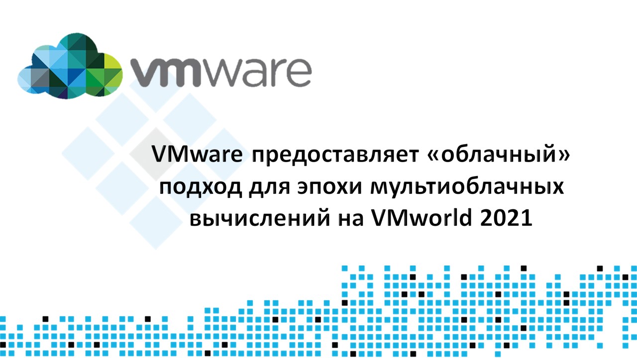 VMware предоставляет «облачный» подход для эпохи мультиоблачных вычислений на VMworld 2021